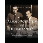 Arnold Rothstein and Meyer Lansky: The Lives and Legacies of the Gangsters Who Reformed Organized Crime in America