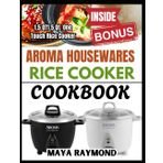 AROMA HOUSEWARES RICE COOKER COOKBOOK: Easy Recipes to Create Delicious, Hassle Free Meals with Your Rice Cooker