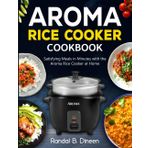 Aroma Rice Cooker Cookbook: Satisfying Meals in Minutes with the Aroma Rice Cooker at Home
