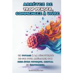 ARRÊTEZ DE TROP PENSER, COMMENCEZ À VIVRE: Un Voyage à la Découverte de Soi pour Améliorer son Bien-être Physique, Mental et Émotionnel