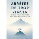 ARRÊTEZ DE TROP PENSER : GÉRER LE STRESS ET L'ANXIÉTÉ AVEC LE STOÏCISME EN 30 JOURS: Développement personnel au quotidien : dépasser les pensées ... en soi, paix intérieure et équilibre durable