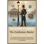 Arsène Lupin: The Gentleman Master Thief's Greatest Heists: How a Brilliant Burglar Outsmarted the World, Breaking into Unseen Places to Steal Valuables - Illustrated Classics for Teen Readers