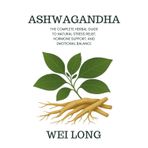 Ashwagandha: The Complete Herbal Guide to Natural Stress Relief, Hormone Support, and Emotional Balance (Healing Herbs & Remedies Collection)