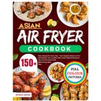 Asian Air Fryer Cookbook: 150+ Tasty Recipes for Every Day – From Beginner Basics to Pro-Level Dishes. Air-Fry, Bake, Grill, Toast, Roast & Rotisserie Your Favorite Asian Food | With 30-Day Meal Plan.