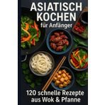Asiatisch kochen für Anfänger: 120 schnelle Rezepte aus Wok & Pfanne