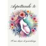 Aspettando te: Il mio diario di gravidanza: Preparati ad accogliere il tuo piccolo miracolo con serenità e organizzazione