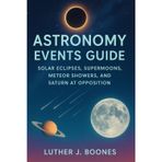Astronomy Events Guide: Solar Eclipses, Supermoons, Meteor Showers, and Saturn at Opposition: Easy Sky-watching Guide for Stargazing, Celestial Events, and Night Sky Wonders in 2025