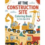 At the Construction Site. Coloring Book for Kids Ages 2-6: Fun and Simple Vehicle Designs for Toddlers with Excavators, Trucks, Cement Mixers, Dumpers and Many More