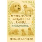 Australischer Labradoodle-Führer: Der Australian Labradoodle Blueprint: Ihr Schritt-für-Schritt-Leitfaden für Gesundheit, Pflege und Wohlbefinden