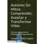 Autismo Sin Mitos: Comprender, Aceptar y Transformar Vidas: Historias de Inspiración y Realidad para Romper Barreras