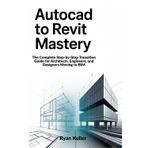 AutoCAD to Revit Mastery: The Complete Step-by-Step Transition Guide for Architects, Engineers, and Designers Moving to BIM