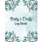 Baby's Daily Log Book: Baby Tracker Notebook for Newborns, Record Sleep, Feed, Diapers, And Other Daily Routines