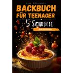 Backbuch für Teenager – mit 5 Schritten zu süßen Leckereien: Einfach, schnell und lecker – mit Farbbildern zu jedem Rezept!