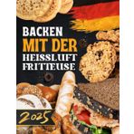 Backen mit der Heißluftfritteuse: Einfache & Knusprige Rezepte für Kuchen, Brot & Snacks – Schnell, Gesund und Gelingsicher!