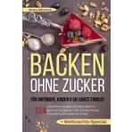 Backen ohne Zucker für Anfänger, Kinder & die ganze Familie!: 124 zuckerfreie Rezepte-schnelle Ideen für gesunde Süßigkeiten! Inkl. Extra Kekse, Plätzchen und Kuchen für Kinder + Weihnachts-Special