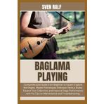 BAGLAMA PLAYING: Comprehensive Guide from Beginner to Expert: Explore the Origins, Master Techniques, Embrace Various Styles, Expand Your Collection, ... Pro Tips on Maintenance and Troubleshooting.