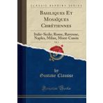 Basiliques Et Mosaiques Chretiennes, Vol. 1: Italie-Sicile; Rome, Ravenne, Naples, Milan, Mont-Cassin (Classic Reprint)