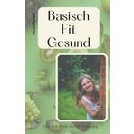 Basisch Fit Gesund: Eine Schritt-fürSchritt-Anleitung. Praktischer Ratgeber für die Ernährungsumstellung mit alltagstauglichen Tipps und Rezepten