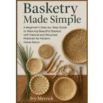 Basketry Made Simple: A Beginner’s Step-by-Step Guide to Weaving Beautiful Baskets with Natural and Recycled Materials for Modern Home Decor