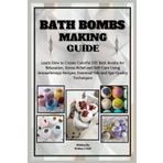 Bath Bombs Making Guide: Learn How to Create Colorful DIY Bath Bombs for Relaxation, Stress Relief and Self-Care Using Aromatherapy Recipes, Essential Oils and Spa-Quality Techniques