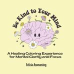 Be Kind to Your Mind: A Healing Coloring Experience for Mental Clarity and Focus (Mental Health Coloring Book for Kids & Adults) (Mental Health Series, Band 1)