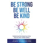 Be Strong Be Well Be Kind: The Battle-Proven Path to Reclaim Your Life from Chronic Pain, Illness, and Other Conditions