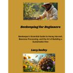 Beekeeping for Beginners: Beekeeper's Essential Guide to Honey Harvest, Beeswax Processing, and the Art of Building a Sustainable Hive