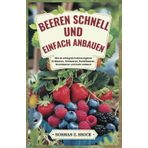BEEREN SCHNELL UND EINFACH ANBAUEN: Wie du erfolgreich deine eigenen Erdbeeren, Himbeeren, Heidelbeeren, Brombeeren und mehr anbaust