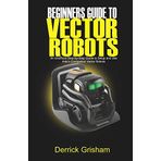 Beginners Guide to Anki Vector Robots: An Unofficial Step-By-Step Guide to Setup and Use Anki’s Companion Vector Robots