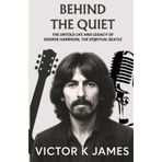 BEHIND THE QUIET: The Untold Life and Legacy of GEORGE HARRISON, the Spiritual Beatle