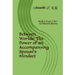 Between Worlds: The Power of an Accompanying Spouse’s Mindset: Book 2 From “I Do” to Distant Shores