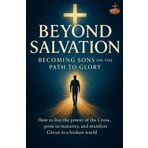 Beyond Salvation: Becoming Sons on the Path to Glory: How to live the power of the Cross, grow in maturity, and manifest Christ in a broken world