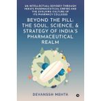 Beyond the Pill: The Soul, Science, and Strategy of India's Pharmaceutical Realm: An Intellectual Odyssey through India's Pharmaceutical Empire and the Evolving Culture of Its Pharmacy Colleges