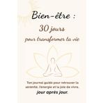 Bien-être : 30 jours pour transformer ta vie: Ton journal guidé pour retrouver la sérénité, l’énergie et la joie de vivre, jour après jour.