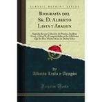 Biograf a del Sr. D. Alberto Lista Y Aragon: Seguida de Una Colecci n de Poes as, In ditas Unas, Y Otras No Comprendidas En Las Ediciones Que Se Han Hecho de Las de Dicho Se or (Classic Reprint)