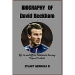 BIOGRAPHY OF David Beckham: Life On and Off the Field and a Journey Beyond Football