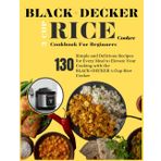 BLACK+DECKER 3-Cup Rice Cooker Cookbook For Beginners: 130 Simple and Delicious Recipes for Every Meal to Elevate Your Cooking with the BLACK+DECKER 3-Cup Rice Cooker