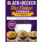 BLACK+DECKER Rice Cooker Cookbook For Beginners: Easy and Delicious Rice Cooker Recipes for Every Meal Using Modern Rice Cooker