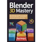 Blender 3D Mastery: The Ultimate Guide to Creating Stunning Renders, Animations, and Game Assets Like a Pro