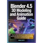 Blender 4.5 3D Modeling and Animation Guide: Step-by-Step Manual for Beginners and Advanced Users to Create Stunning 3D Art, Animation, and Game Design