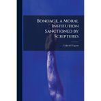 Bondage, a Moral Institution Sanctioned by Scriptures