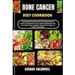 BONE CANCER DIET COOKBOOK: A Comprehensive Nutritional Guide with Healing Recipes for Patients, Anti-Inflammatory Foods, Immune-Boosting Meal Plans, ... Dietary Support for Recovery and Strength