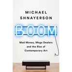 Boom: Mad Money, Mega Dealers, and the Rise of Contemporary Art