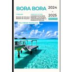 Bora Bora Guide de voyage 2024-2025: Le bonheur de la Polynésie française : là où les eaux turquoise rencontrent la tranquillité tropicale