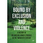 Bound by Exclusion and Violence: A History of Belarusian Armed Struggle in the Twentieth Century