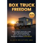 Box Truck Freedom: How to Start and Scale a 26ft Box Truck Business Without a CDL, with a Proven 90-Day Plan Designed to Reach $15K/Month