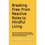 Breaking Free: From Reactive Roles to Mindful LIving: How to move beyound the automatic roles that control your life and embrace a life of mindful awareness