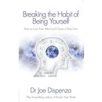 Breaking The Habit Of Being Yourself: How To Lose Your Mind And Create A New One - Joe Dispenza