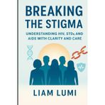 Breaking the Stigma: Understanding HIV, STDs, and AIDS with Clarity and Care (HIV and AIDS: Full Awareness, Guidance, and Prevention)