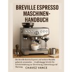Breville Espressomaschine Benutzerhandbuch: So verwenden Sie die Breville Barista Express und ähnliche Modelle wie ein Profi - Schritt-für-Schritt-Anleitung für Einrichtung, Zubereitung und Wartung